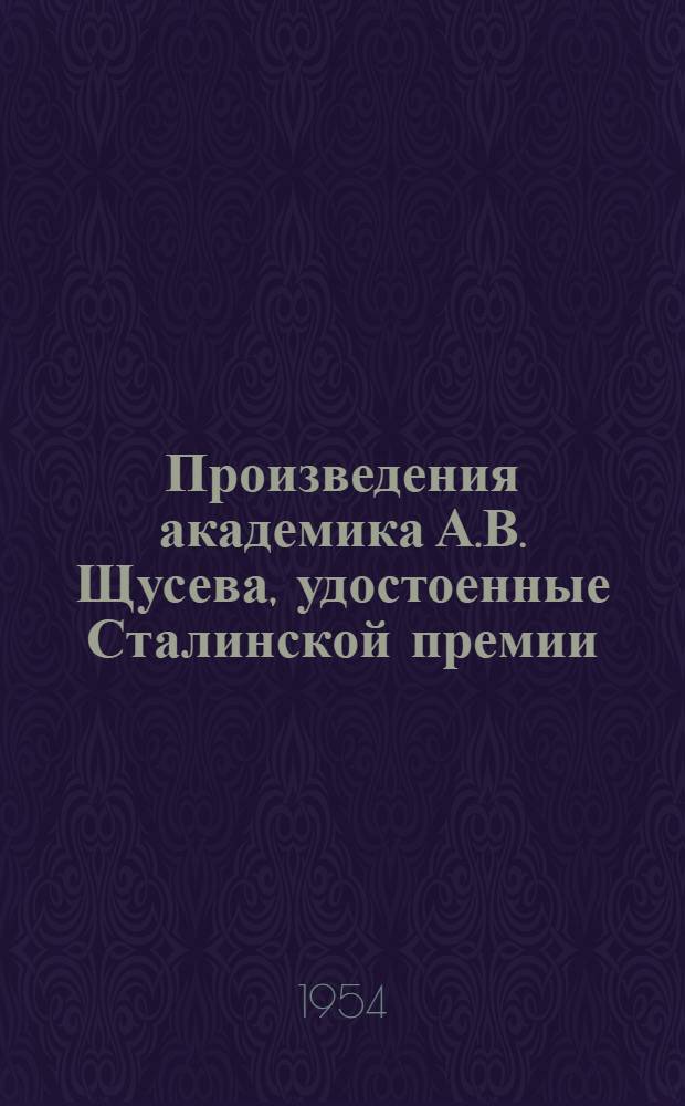 Произведения академика А.В. Щусева, удостоенные Сталинской премии : Альбом
