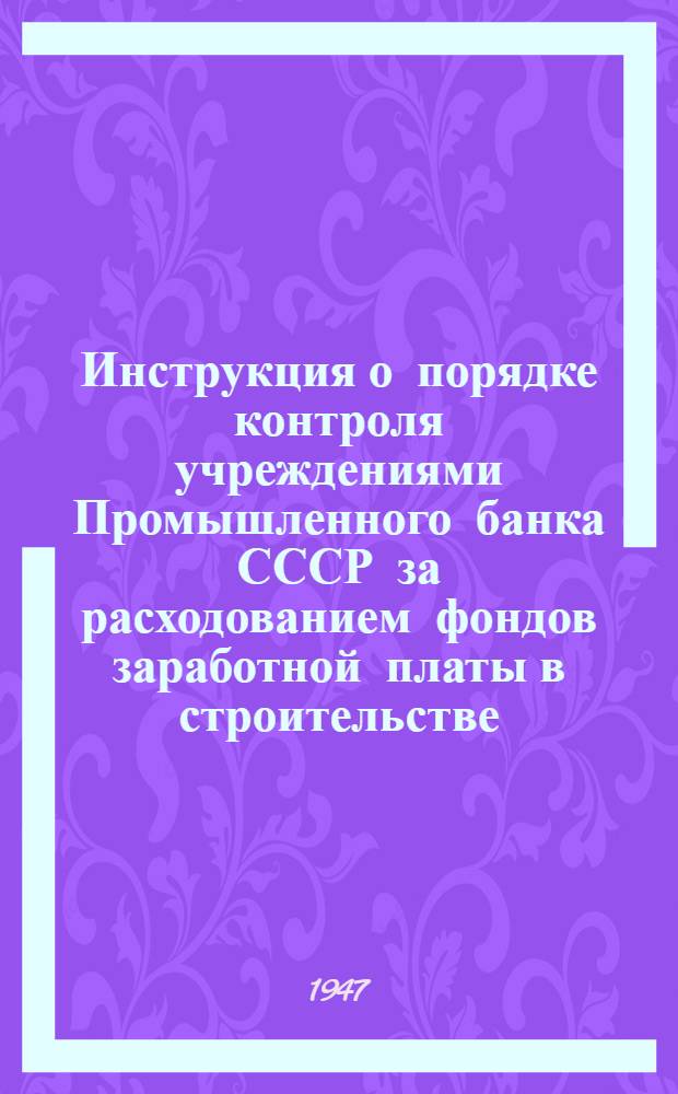 Инструкция о порядке контроля учреждениями Промышленного банка СССР за расходованием фондов заработной платы в строительстве : Конторам, отд-ниям и уполномоченным Пром. банка СССР