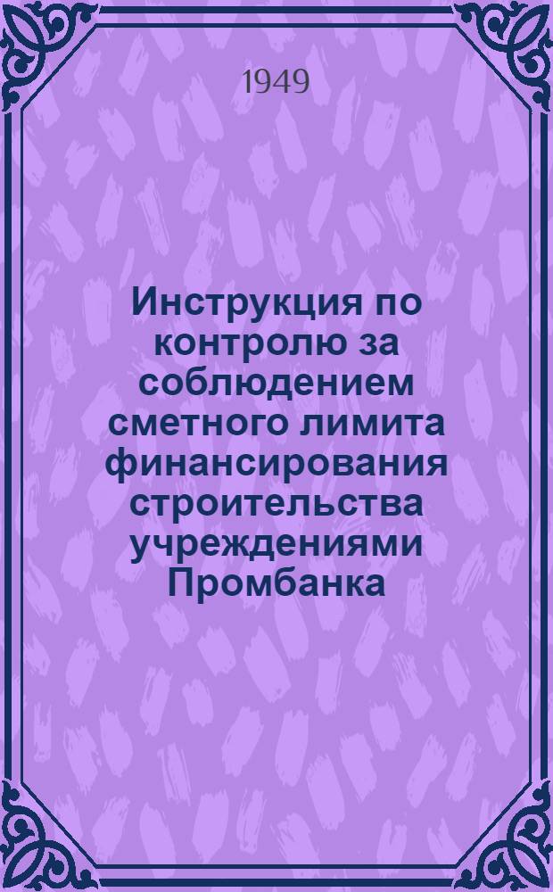 Инструкция по контролю за соблюдением сметного лимита финансирования строительства учреждениями Промбанка : Утв. 28 III 1949 г