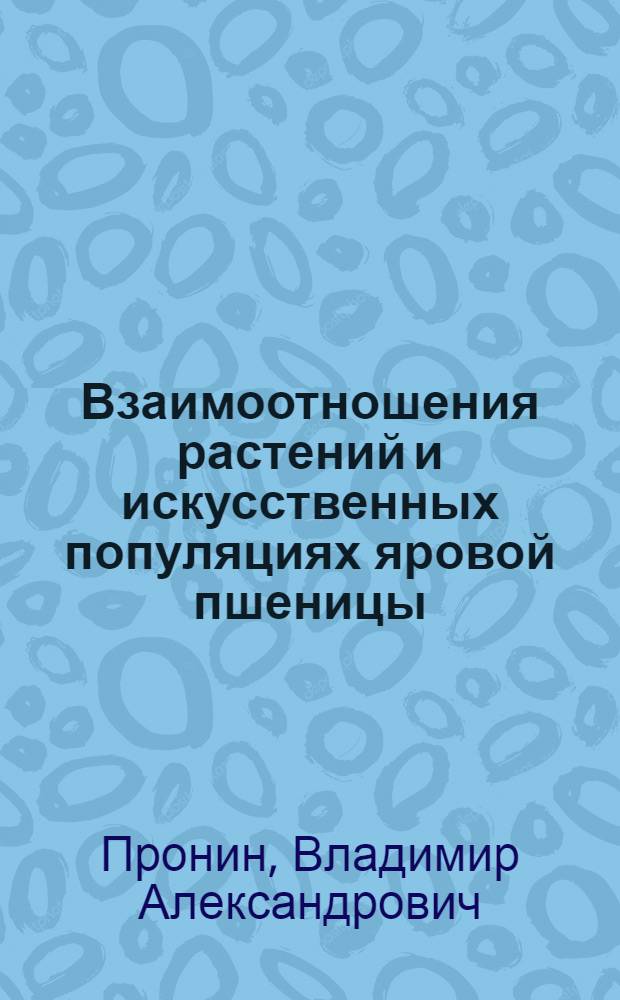 Взаимоотношения растений и искусственных популяциях яровой пшеницы : Автореферат дис., представл. на соискание учен. степени кандидата биол. наук