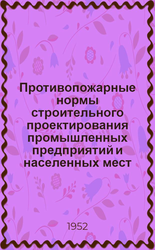 Противопожарные нормы строительного проектирования промышленных предприятий и населенных мест : (Взамен ОСТ 90015-39 и Временных противопожарных правил устройства жилых домов квартирного типа 1947 г.)