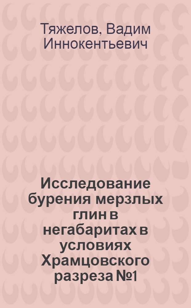 Исследование бурения мерзлых глин в негабаритах в условиях Храмцовского разреза № 1 : Автореферат дис., представл. на соискание учен. степени кандидата техн. наук