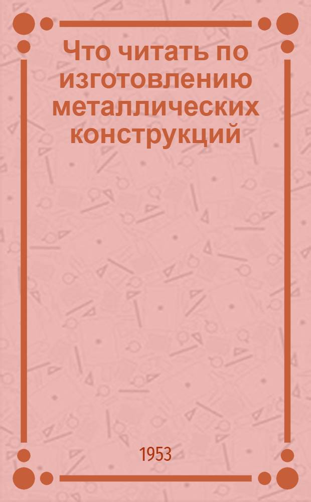 Что читать по изготовлению металлических конструкций : Рек. указатель литературы