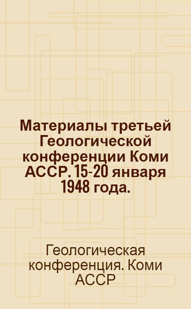 Материалы третьей Геологической конференции Коми АССР. 15-20 января 1948 года.
