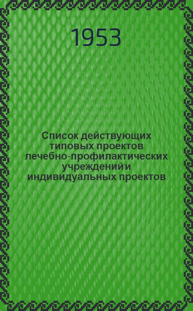 Список действующих типовых проектов лечебно-профилактических учреждений и индивидуальных проектов, разработанных в 1951-1953 гг., рекомендуемых для повторного использования