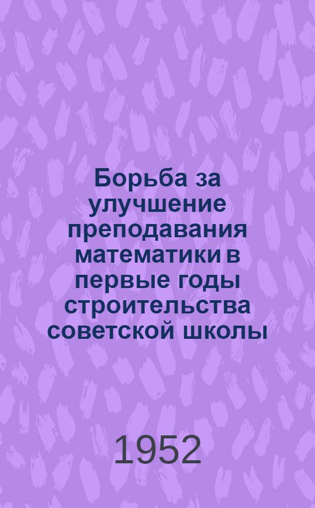 Борьба за улучшение преподавания математики в первые годы строительства советской школы (1917-1925 гг.) : Автореф. дис. на соискание учен. степени канд. пед. наук по методике математики