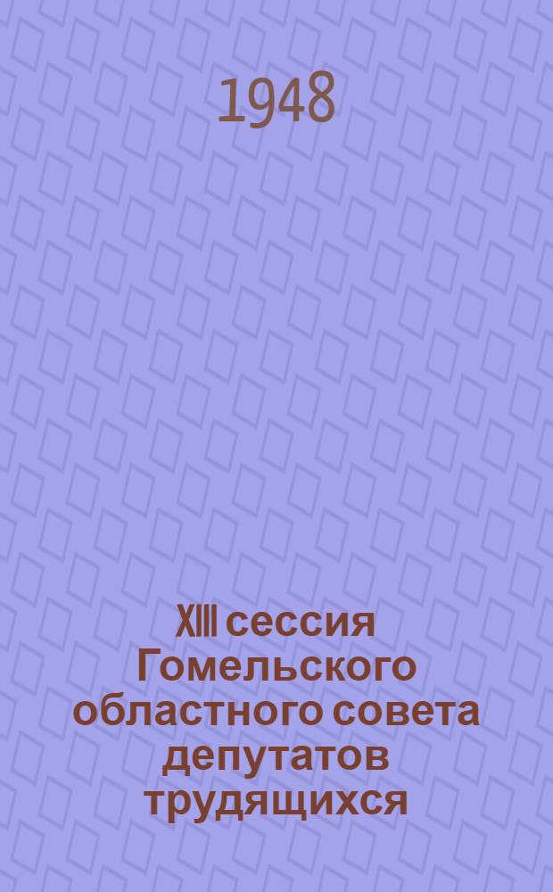 XIII сессия Гомельского областного совета депутатов трудящихся (первого созыва) : Решение... от 28 декабря 1947 года о выполнении закона о всеобуче и мерах по коренному улучшению работы школ Гомельской области, в связи с критическими замечаниями на предвыборных собраниях и наказами избирателей