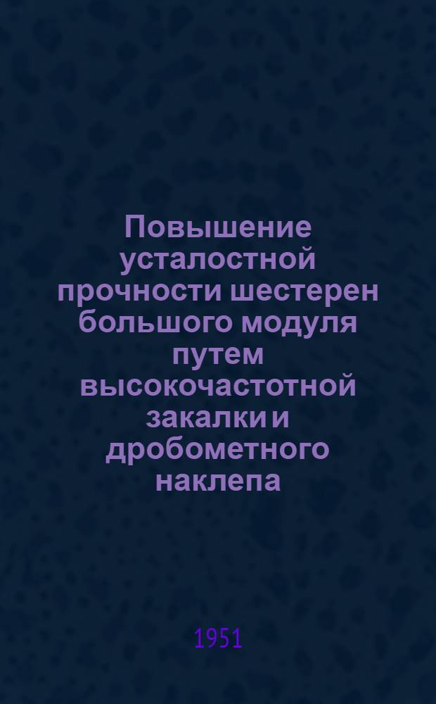 Повышение усталостной прочности шестерен большого модуля путем высокочастотной закалки и дробометного наклепа (из опыта Челябинского Кировского завода)