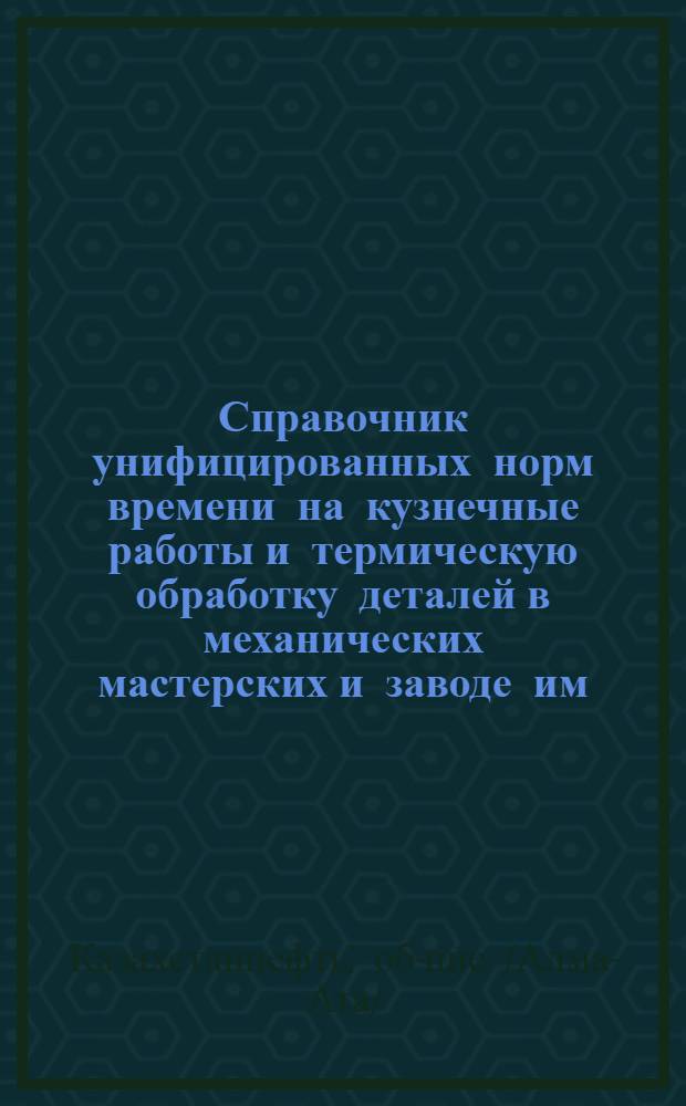 Справочник унифицированных норм времени на кузнечные работы и термическую обработку деталей в механических мастерских и заводе им. Петровского