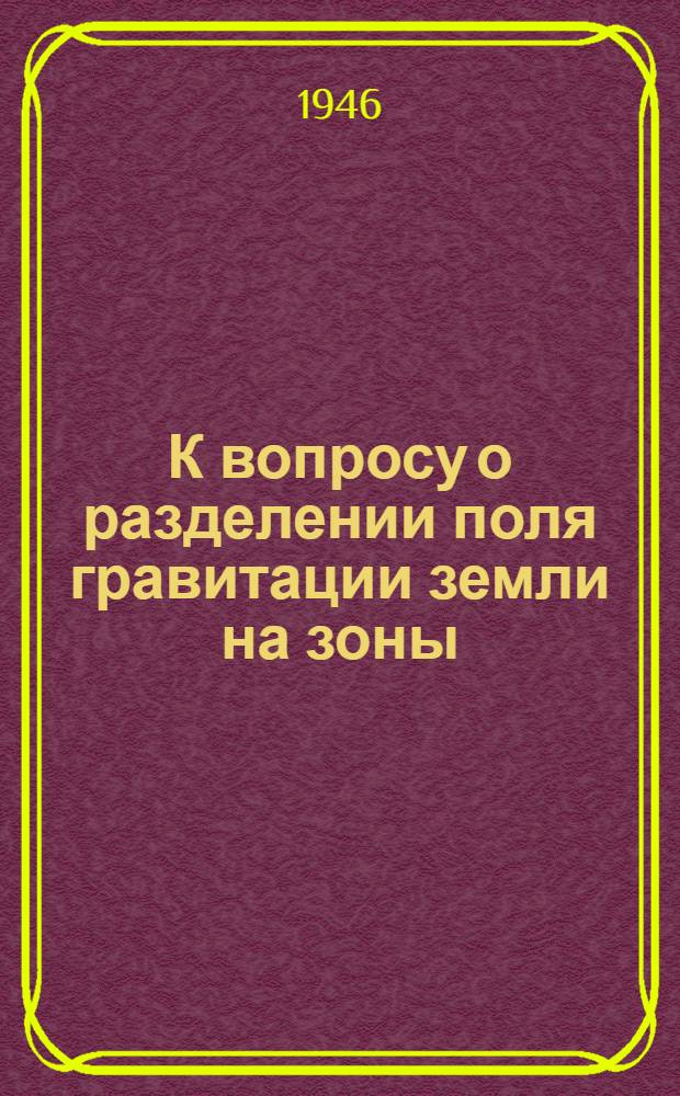 К вопросу о разделении поля гравитации земли на зоны : (Представлено акад. Л.С. Лейбензоном 29 IV 1946)