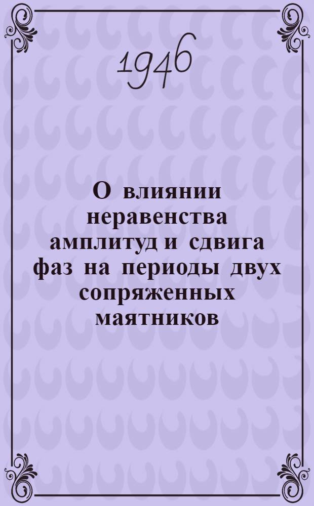 О влиянии неравенства амплитуд и сдвига фаз на периоды двух сопряженных маятников : (Представлено акад. О.Ю. Шмидтом 24 IX 1945)