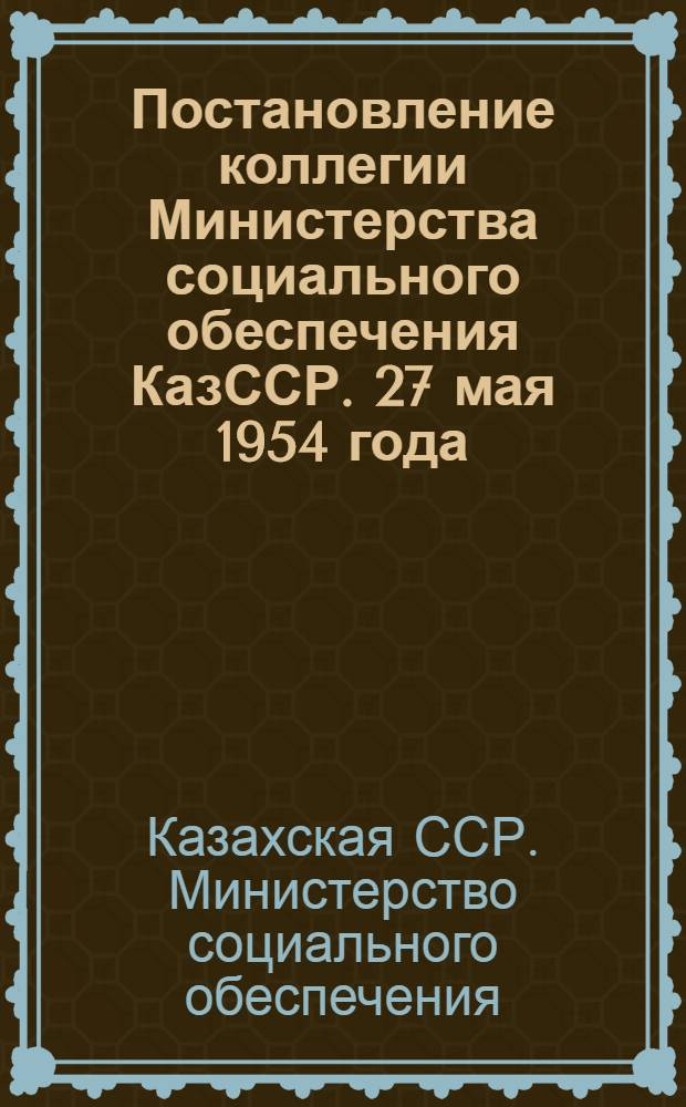 Постановление коллегии Министерства социального обеспечения КазССР. 27 мая 1954 года : О результатах проверки работы Министерства социального обеспечения Казахской ССР, произведенной Министерством государственного контроля Казахской ССР