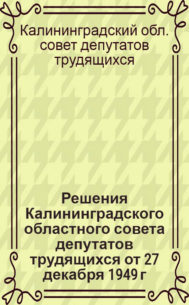 Решения Калининградского областного совета депутатов трудящихся от 27 декабря 1949 г.