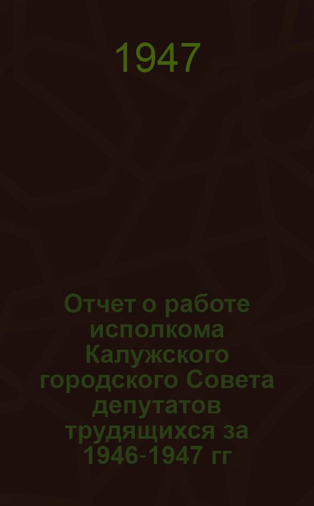 Отчет о работе исполкома Калужского городского Совета депутатов трудящихся за 1946-1947 гг.