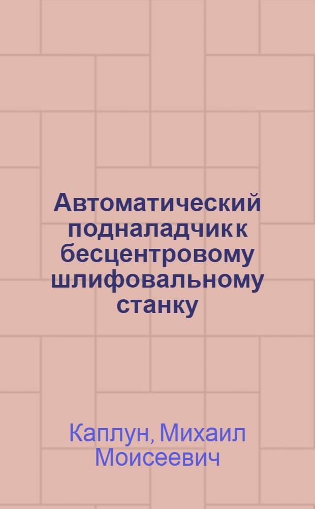 Автоматический подналадчик к бесцентровому шлифовальному станку : По материалам ин-та "Оргавтопром"