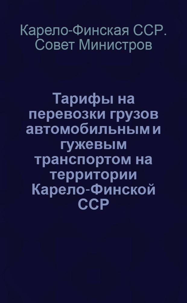 Тарифы на перевозки грузов автомобильным и гужевым транспортом на территории Карело-Финской ССР : (Постановления Совета министров К-ФССР № 72 от 9 февр. 1949 г. и № 90 от 16 февр. 1949 г.)