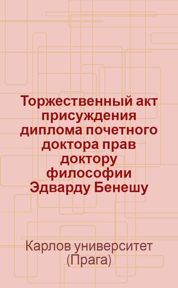 Торжественный акт присуждения диплома [почетного доктора прав доктору философии Эдварду Бенешу, президенту Чехословацкой республики] в Карловом университете