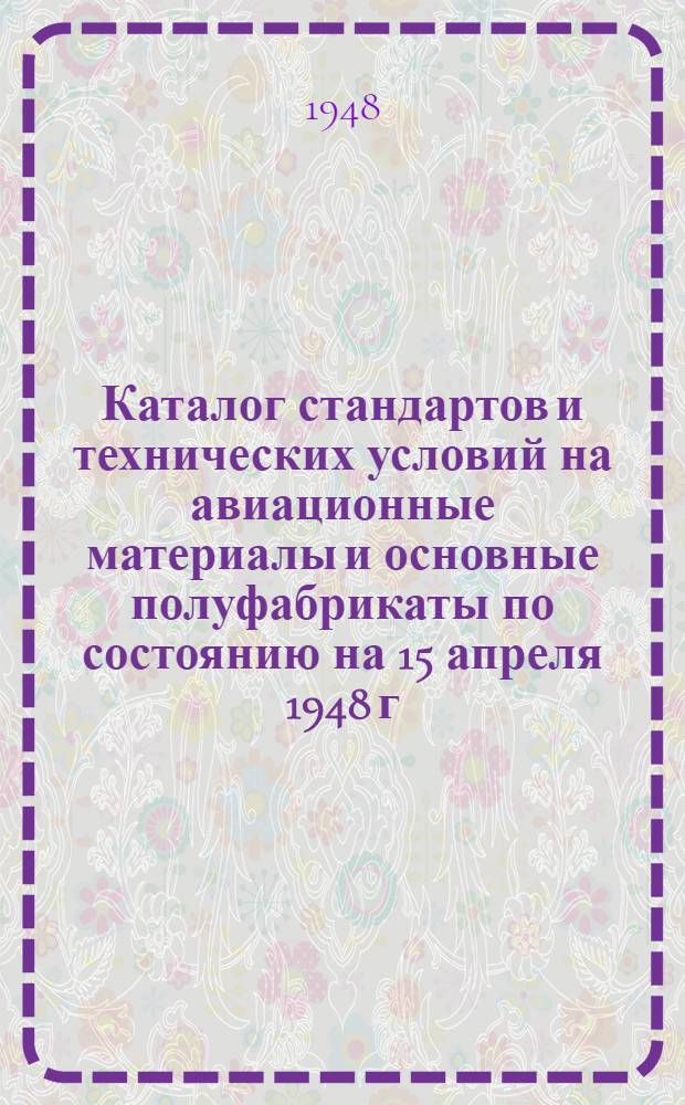 Каталог стандартов и технических условий на авиационные материалы и основные полуфабрикаты по состоянию на 15 апреля 1948 г.