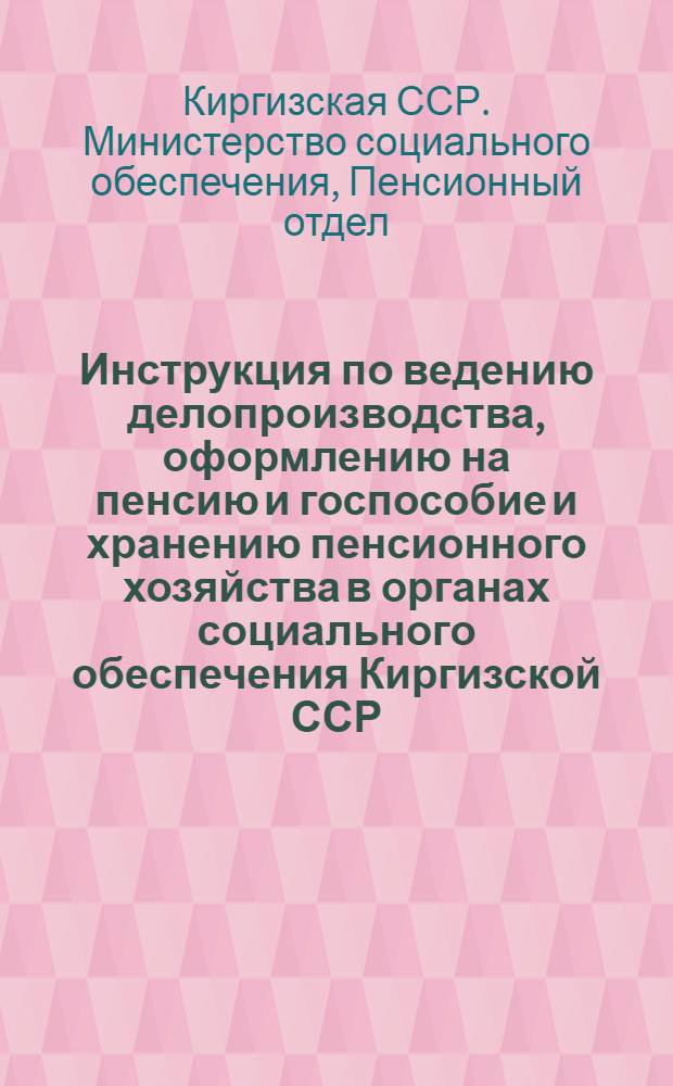 Инструкция по ведению делопроизводства, оформлению на пенсию и госпособие и хранению пенсионного хозяйства в органах социального обеспечения Киргизской ССР : Утв. 29/V 1948 г