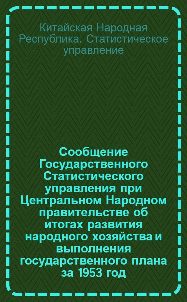 Сообщение Государственного Статистического управления при Центральном Народном правительстве об итогах развития народного хозяйства и выполнения государственного плана за 1953 год; Сообщение Государственного Статистического управления при Центральном Народном правительстве о ходе работ по восстановлению и развитию народного хозяйства за 1952 год: (Испр. текст)