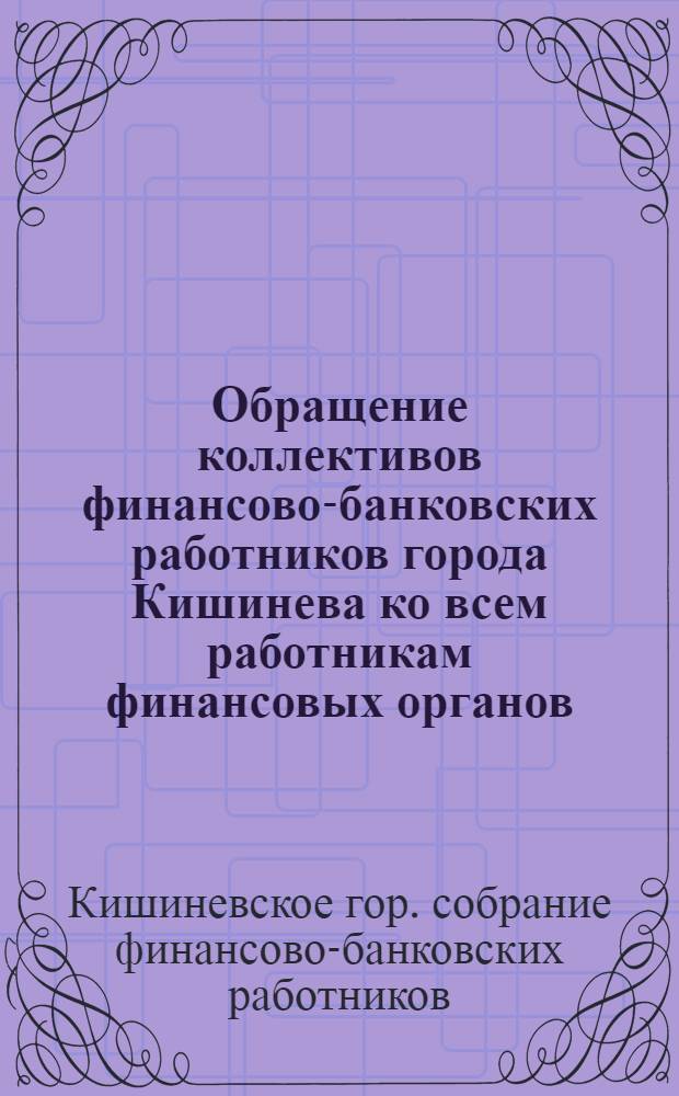 Обращение коллективов финансово-банковских работников города Кишинева ко всем работникам финансовых органов, банков, сберегательных касс, органов государственного страхования Молдавской ССР : Принято на Собрании фин.-банковских работников гор. Кишинева 18 февр. 1949 г