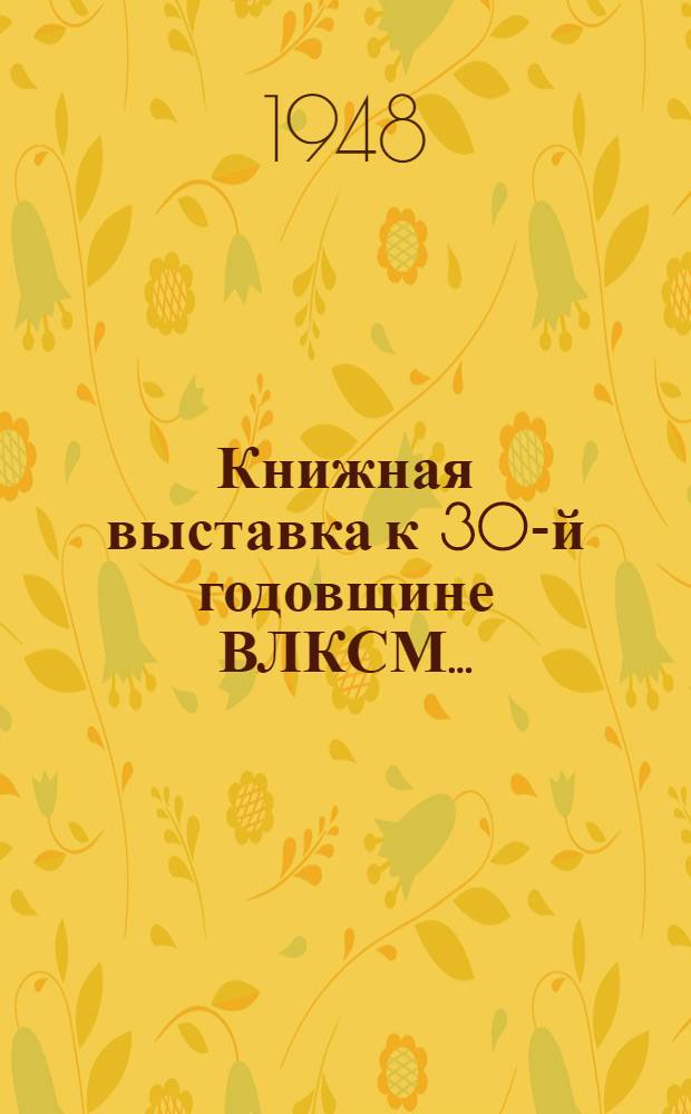 Книжная выставка к 30-й годовщине ВЛКСМ... : (Тематико-экспозиционный план : По материалам Центр. науч.-метод. кабинета культ.-просвет. работы) : В помощь библиотеч. и клубным работникам