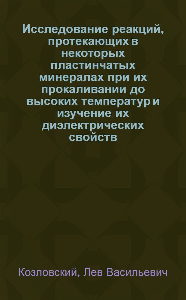 Исследование реакций, протекающих в некоторых пластинчатых минералах при их прокаливании до высоких температур и изучение их диэлектрических свойств : Автореф. дис. работы аспиранта Л.В. Козловского, представл. на соискание учен. степени канд. техн. наук