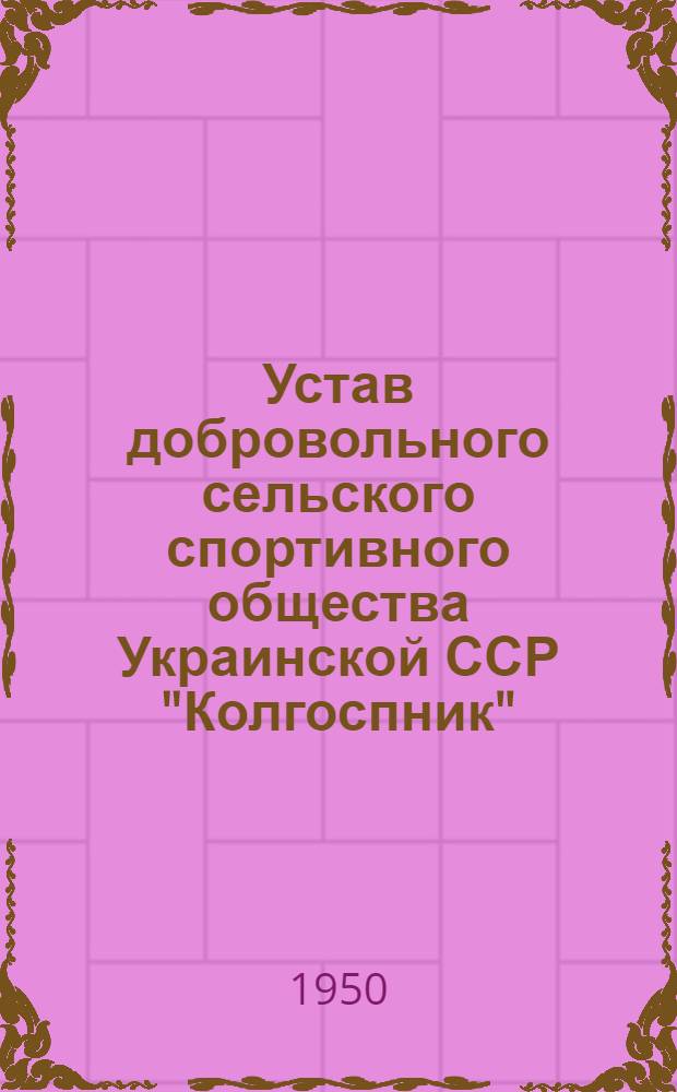 Устав добровольного сельского спортивного общества Украинской ССР "Колгоспник" : Утв. Советом министров УССР 19/VIII 1950 г