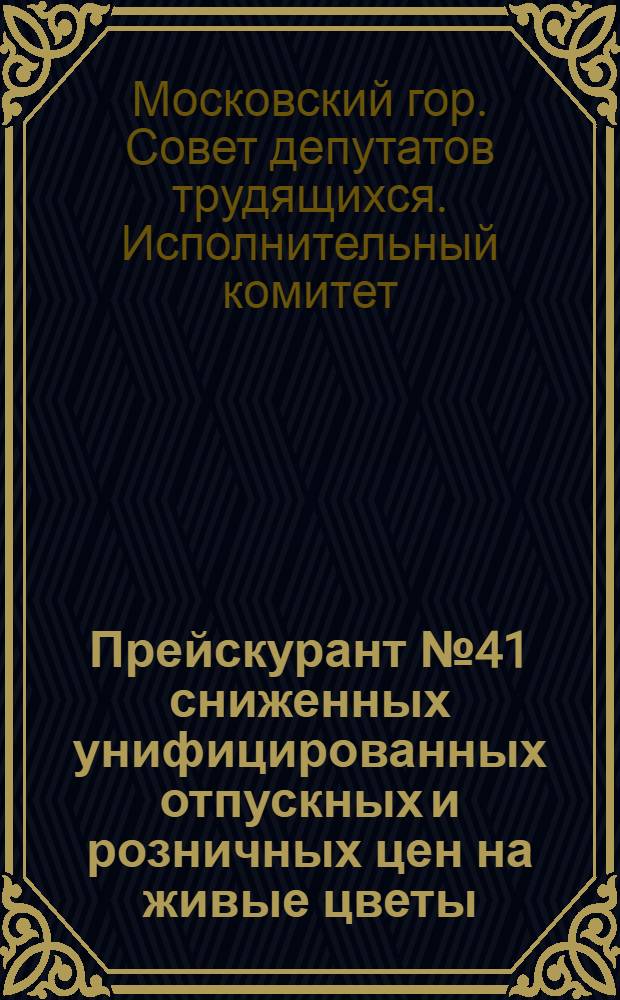 Прейскурант № 41 сниженных унифицированных отпускных и розничных цен на живые цветы (горшечные и срезанные), выращиваемые предприятиями и хозяйствами Управления озеленения города Москвы, районными конторами зеленого строительства и эксплуатации зеленых насаждений и другими государственными и общественными организациями города Москвы : Утв. 21/VI 1949 г