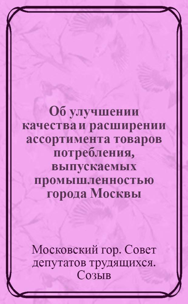 Об улучшении качества и расширении ассортимента товаров потребления, выпускаемых промышленностью города Москвы : Решение Моск. гор. совета депутатов трудящихся (4 сессия второго созыва) от 6 дек. 1948 г