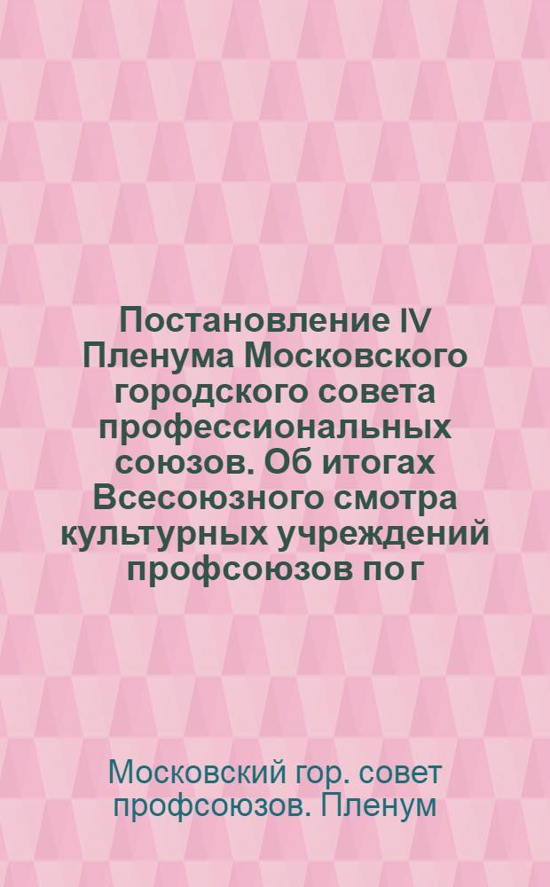 Постановление IV Пленума Московского городского совета профессиональных союзов. Об итогах Всесоюзного смотра культурных учреждений профсоюзов по г. Москве и мероприятиях по дальнейшему улучшению их работы (6 января 1950 г.)