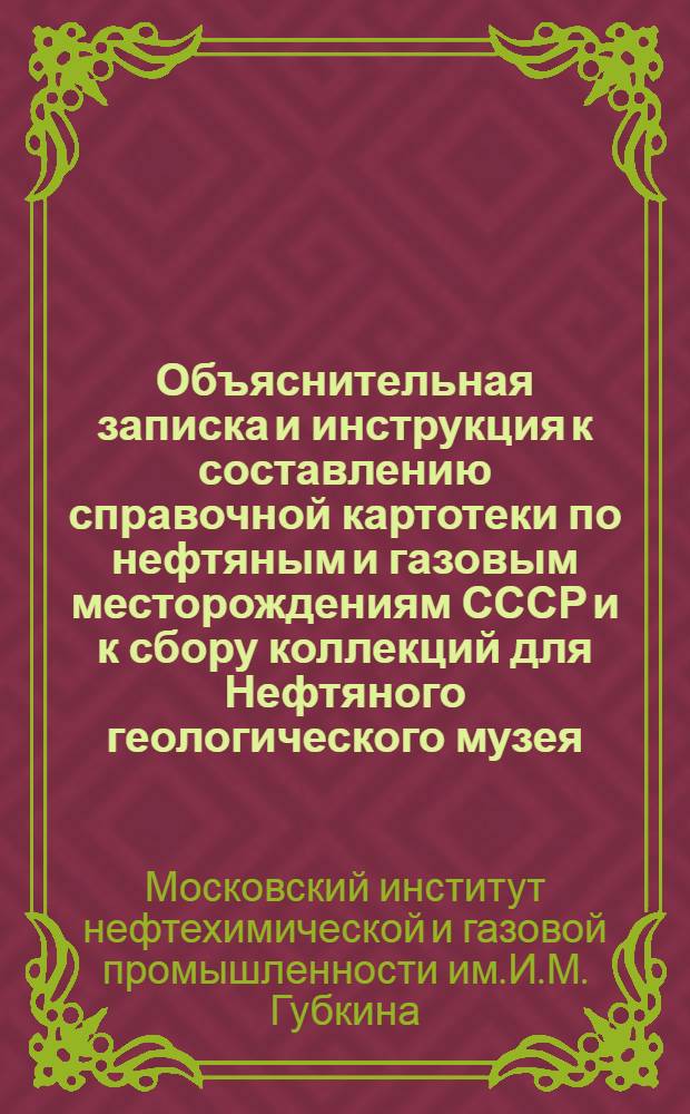 Объяснительная записка и инструкция к составлению справочной картотеки по нефтяным и газовым месторождениям СССР и к сбору коллекций для Нефтяного геологического музея