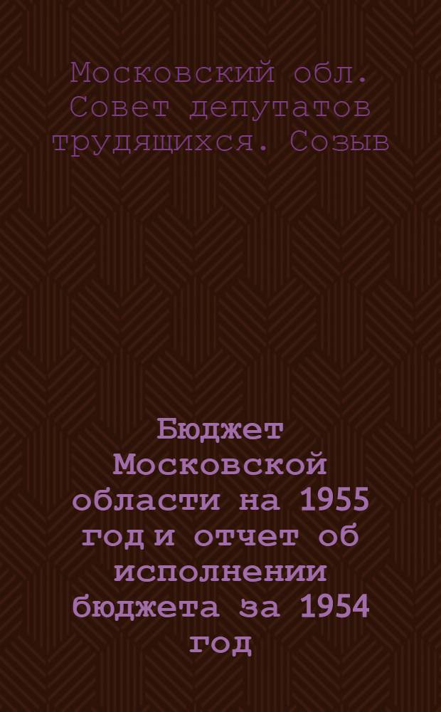 Бюджет Московской области на 1955 год и отчет об исполнении бюджета за 1954 год : Решение Моск. обл. Совета депутатов трудящихся. Первая сессия (пятого созыва). 12 марта 1955 г