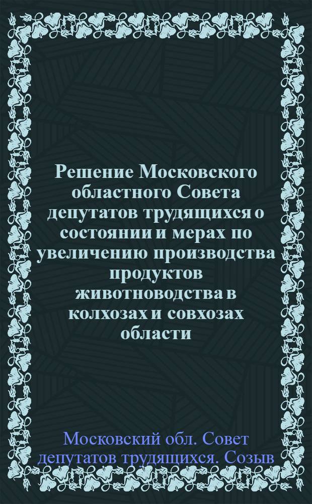 Решение Московского областного Совета депутатов трудящихся о состоянии и мерах по увеличению производства продуктов животноводства в колхозах и совхозах области : Проект : Шестая сессия (пятого созыва) 14 сентября 1956 года