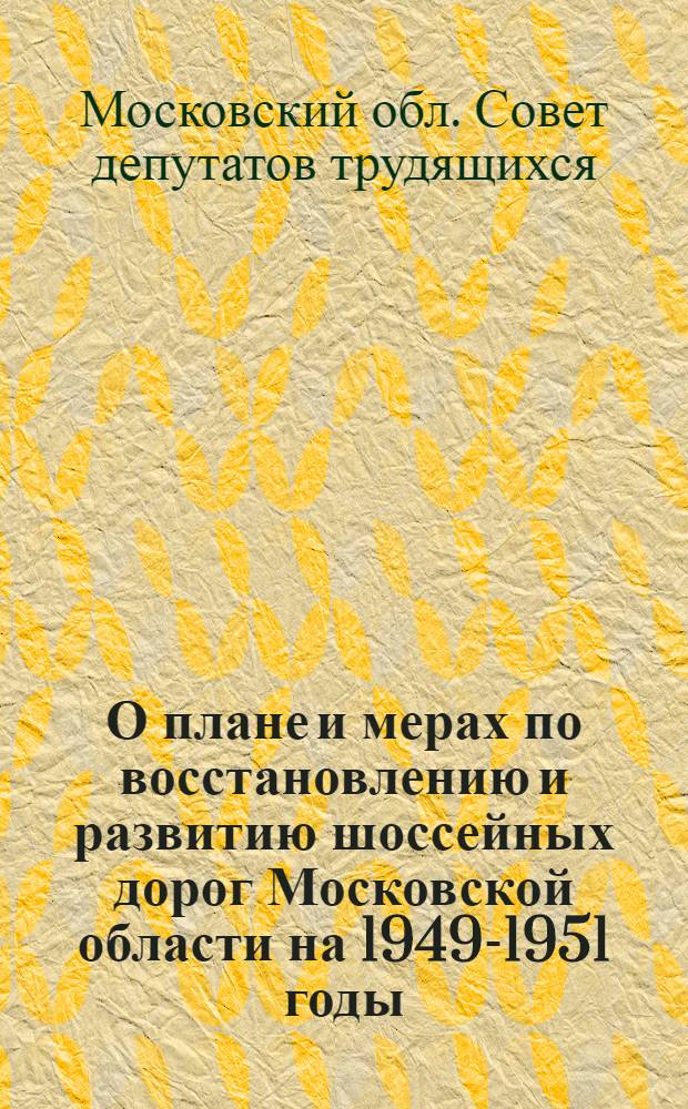 О плане и мерах по восстановлению и развитию шоссейных дорог Московской области на 1949-1951 годы : Решение Моск. обл. совета депутатов трудящихся : Проект