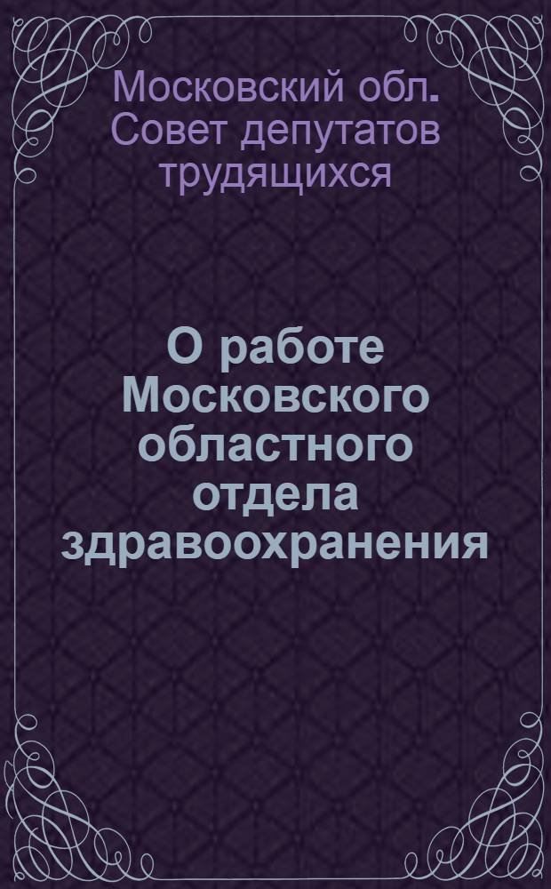О работе Московского областного отдела здравоохранения : Решение Моск. обл. сов. деп. трудящихся : Проект