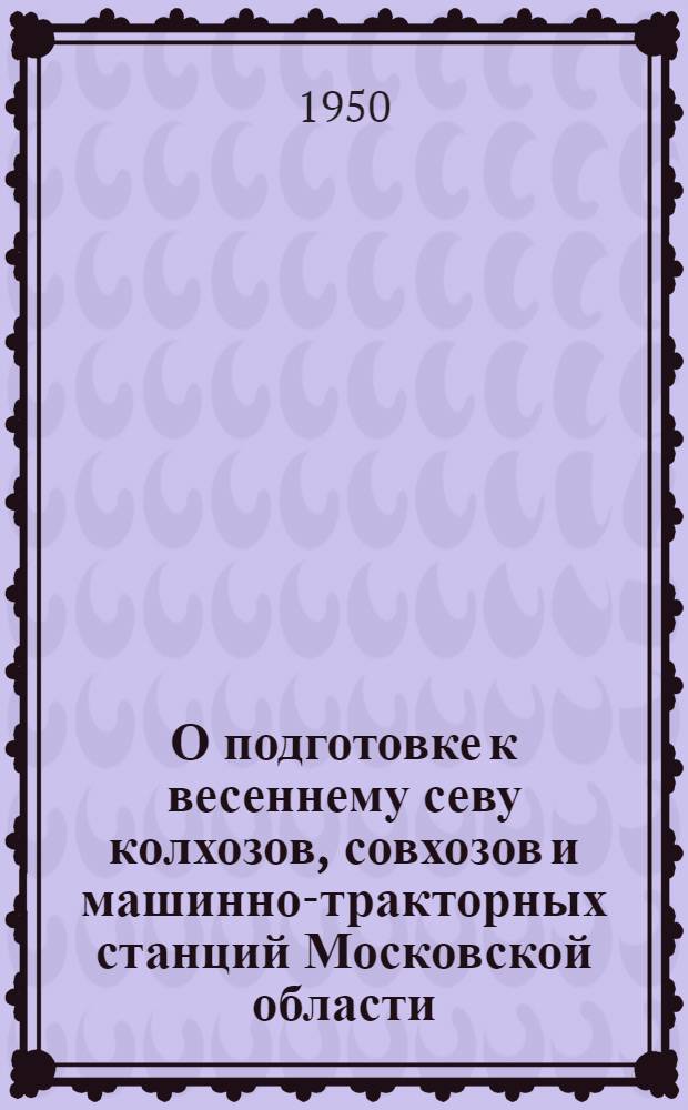 О подготовке к весеннему севу колхозов, совхозов и машинно-тракторных станций Московской области : Решение Моск. обл. сов. депутатов трудящихся. (Второго созыва) : Проект