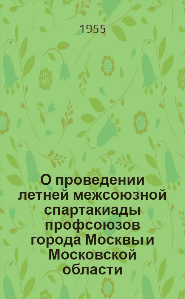 О проведении летней межсоюзной спартакиады профсоюзов города Москвы и Московской области : Постановление президиума МОСПС от 25 марта 1955 г. : Положение о межсоюзной летней спартакиаде коллективов физкультуры профсоюзов Москвы и Московской области 1955 г