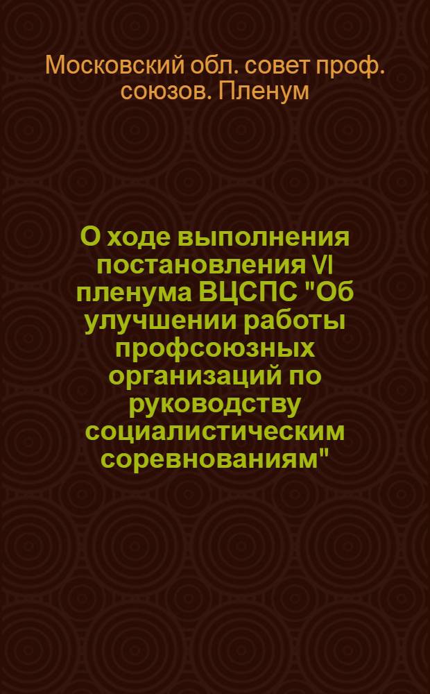 О ходе выполнения постановления VI пленума ВЦСПС "Об улучшении работы профсоюзных организаций по руководству социалистическим соревнованиям" : Постановление IV пленума МОСПС от 12 окт. 1951 г. по докладу зам. пред. МОСПС т. Хренова Г.Г