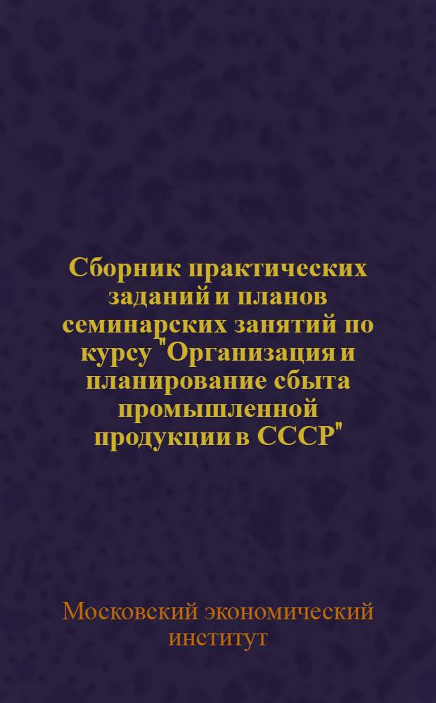 Сборник практических заданий и планов семинарских занятий по курсу "Организация и планирование сбыта промышленной продукции в СССР"