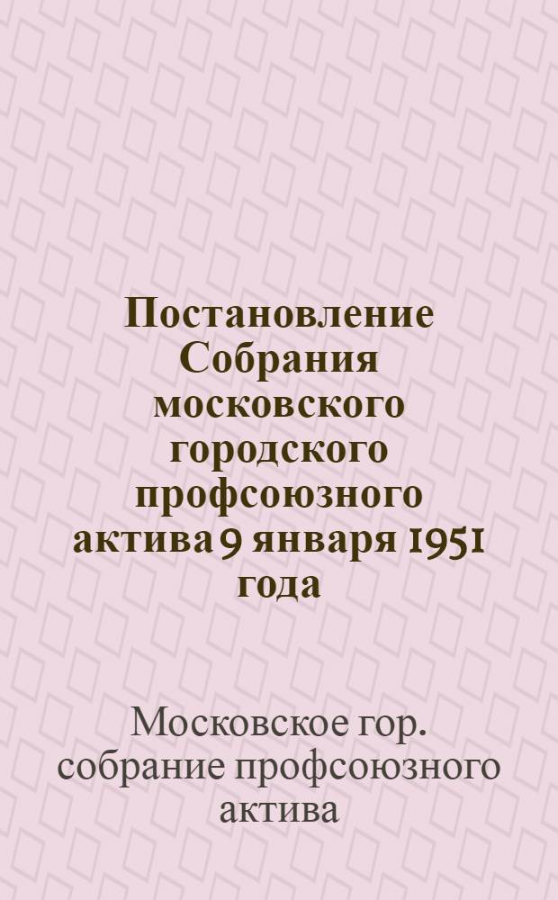 Постановление Собрания московского городского профсоюзного актива 9 января 1951 года .[О выполнении постановления X Съезда профсоюзов по государственному социальному страхованию]