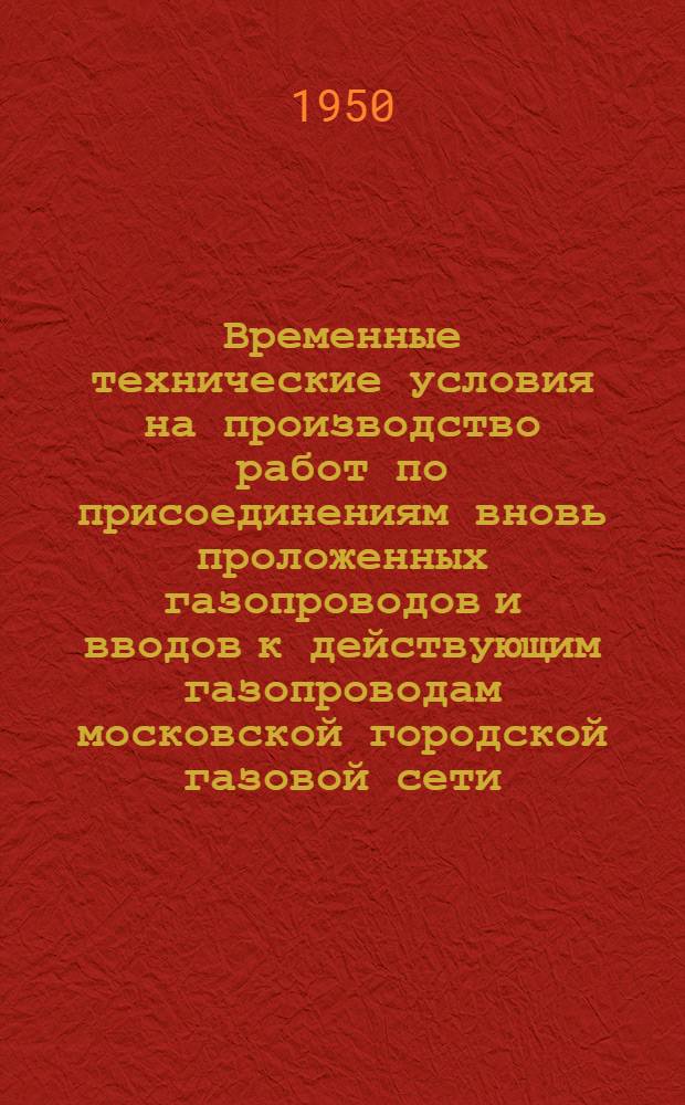 Временные технические условия на производство работ по присоединениям вновь проложенных газопроводов и вводов к действующим газопроводам московской городской газовой сети: Утв. Упр. газового хозяйства Мосгорисполкома 21/IV 1948 г.; Правила о порядке производства работ по присоединениям к действующим газопроводам города Москвы: Утв. 23/XI 1949 г