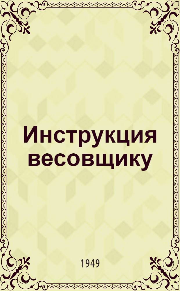 Инструкция весовщику : Утв. 21/V 1949 г