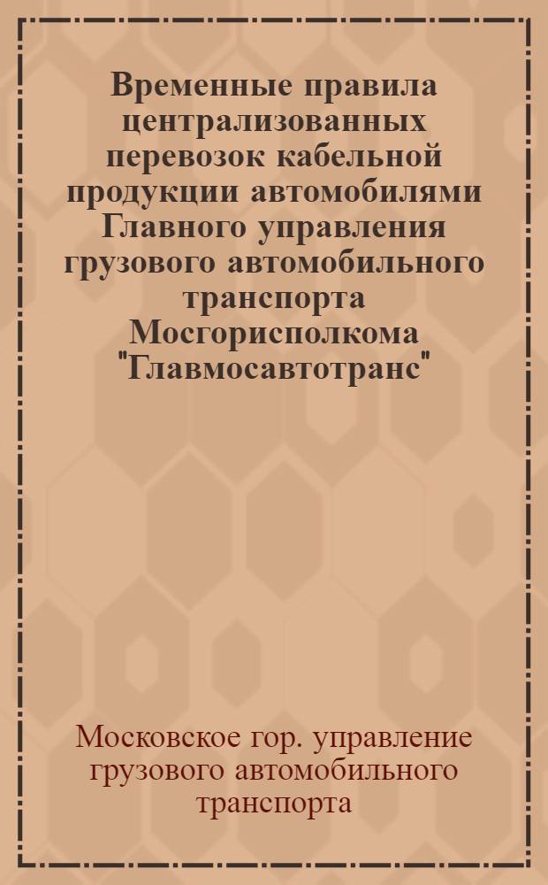 Временные правила централизованных перевозок кабельной продукции автомобилями Главного управления грузового автомобильного транспорта Мосгорисполкома "Главмосавтотранс"