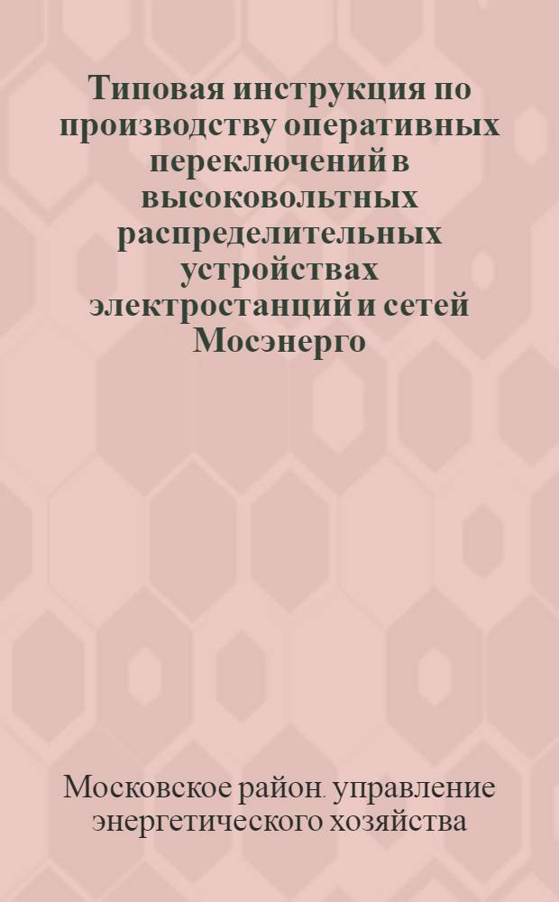 Типовая инструкция по производству оперативных переключений в высоковольтных распределительных устройствах электростанций и сетей Мосэнерго : Утв. 6/III 1950 г.