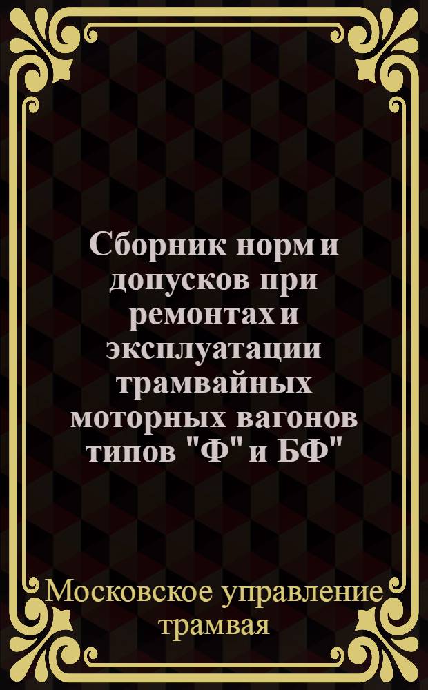Сборник норм и допусков при ремонтах и эксплуатации трамвайных моторных вагонов типов "Ф" и БФ", "КМ", "МТВ-82а" и прицепных вагонов типов "С" и "М" для депо трамвайных предприятий