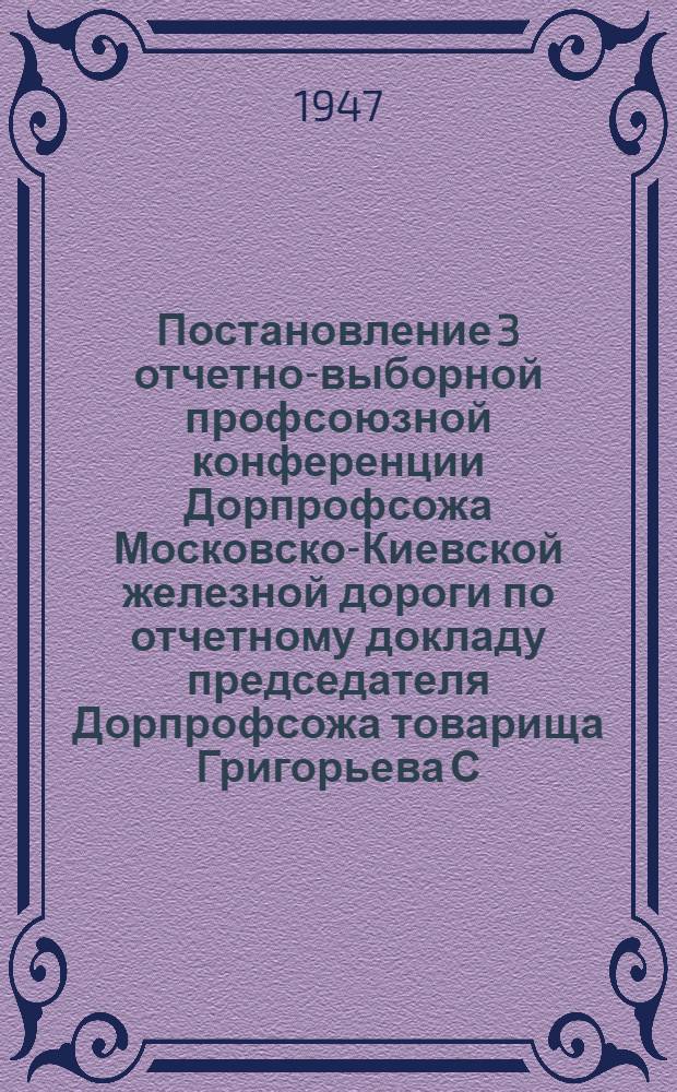 Постановление 3 отчетно-выборной профсоюзной конференции Дорпрофсожа Московско-Киевской железной дороги по отчетному докладу председателя Дорпрофсожа товарища Григорьева С.М. от 15-16 августа