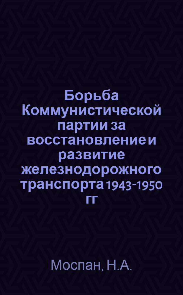 Борьба Коммунистической партии за восстановление и развитие железнодорожного транспорта 1943-1950 гг. : (На материалах Южной ж. д.) : Автореф. дис. на соискание учен. степени канд. ист. наук
