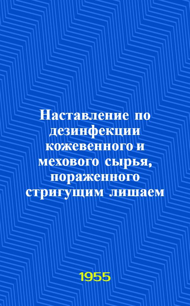 Наставление по дезинфекции кожевенного и мехового сырья, пораженного стригущим лишаем (микроспорией, трихофитией) и паршой : Утв. Гл. упр. ветеринарии М-ва с.-х. СССР 12.VIII.1955 г