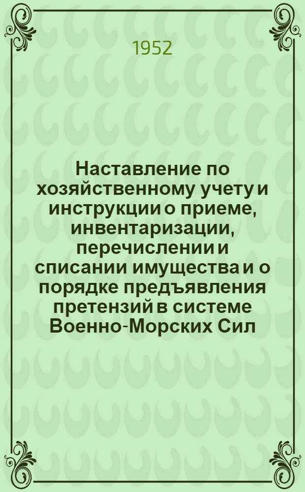 Наставление по хозяйственному учету и инструкции о приеме, инвентаризации, перечислении и списании имущества и о порядке предъявления претензий в системе Военно-Морских Сил